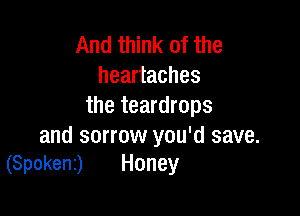 And think of the
heartaches
the teardrops

and sorrow you'd save.
(Spokenz) Honey