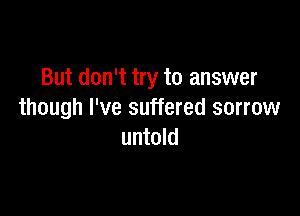 But don't try to answer

though I've suffered sorrow
untold