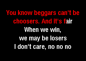 You know beggars can't be
choosers. And it's fair
When we win,

we may be losers
ldon't care, no no no