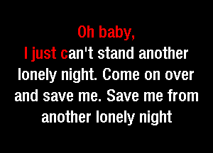 Oh baby,

I just can't stand another
lonely night. Come on over
and save me. Save me from

another lonely night