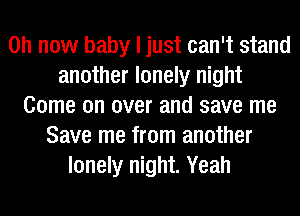 on now baby I just can't stand
another lonely night
Come on over and save me
Save me from another
lonely night. Yeah