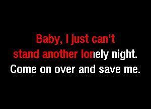 Baby, ljust can't

stand another lonely night.
Come on over and save me.