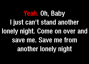 Yeah. Oh, Baby
I just can't stand another
lonely night. Come on over and
save me. Save me from
another lonely night