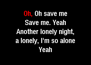 Oh, Oh save me
Save me. Yeah
Another lonely night,

a lonely, I'm so alone
Yeah