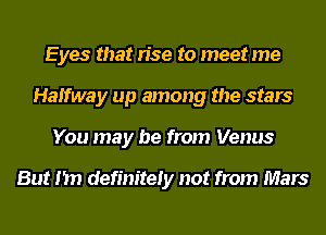 Eyes that rise to meet me
Halfway up among the stars
You may be from Venus

But I'm definitely not from Mars