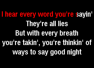 I hear every word you're sayin'
They're all lies
But with every breath
you're takin', you're thinkin' of
ways to say good night