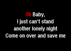 Oh Baby,
I just can't stand

another lonely night
Come on over and save me