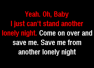 Yeah. Oh, Baby
I just can't stand another
lonely night. Come on over and
save me. Save me from
another lonely night