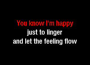 You know I'm happy

just to linger
and let the feeling flow