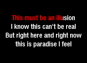 This must be an illusion
I know this can't be real
But right here and right now
this is paradise I feel