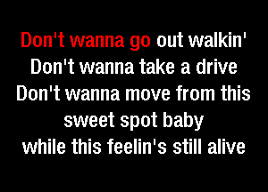 Don't wanna go out walkin'
Don't wanna take a drive
Don't wanna move from this
sweet spot baby
while this feelin's still alive