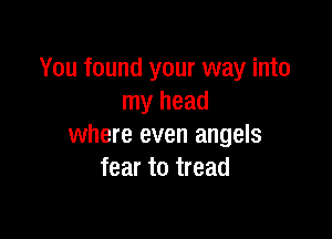 You found your way into
my head

where even angels
fear to tread