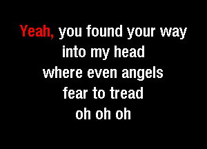 Yeah, you found your way
into my head
where even angels

fear to tread
oh oh oh