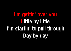 I'm gettin' over you
Little by little

I'm startin' to pull through
Day by day