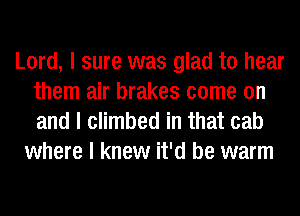 Lord, I sure was glad to hear
them air brakes come on
and I climbed in that cab

where I knew it'd be warm