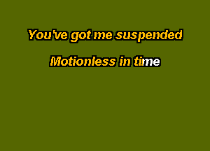 You 've got me suspended

Motionless in time
