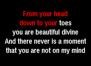 From your head
down to your toes
you are beautiful divine
And there never is a moment
that you are not on my mind