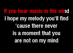 If you hear music in the wind
I hope my melody you'll find
'cause there never
is a moment that you
are not on my mind