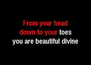 From your head

down to your toes
you are beautiful divine
