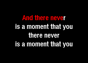 And there never
is a moment that you

there never
is a moment that you