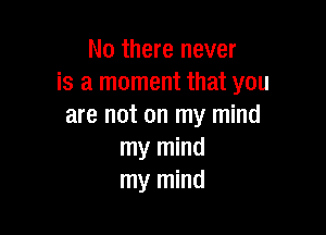 No there never
is a moment that you
are not on my mind

my mind
my mind