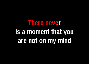 There never

is a moment that you
are not on my mind