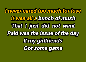 I never cared too much for love
It was all a bunch of mush
That I just did not want

Paid was the issue of the day
If my girlfriends
Got some game