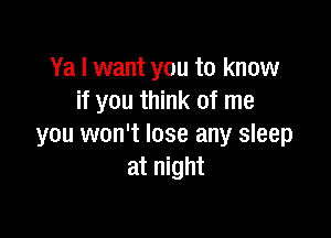 Ya I want you to know
if you think of me

you won't lose any sleep
at night