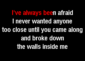 I've always been afraid
I never wanted anyone
too close until you came along
and broke down
the walls inside me