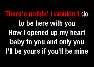 There's nothin' I wouldn't do
to be here with you
Now I opened up my heart
baby to you and only you
I'll be yours if you'll be mine