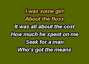 I was some girl
About the fioss
It was an about the cost

Howmuch he spent on me
Seek for a man
Who's got the means