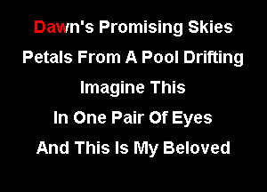 Dawn's Promising Skies
Petals From A Pool Drifting
Imagine This

In One Pair Of Eyes
And This Is My Beloved