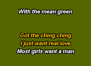 With the mean green

60! the ching ching
Ijust want rea! love
Most girls want a man