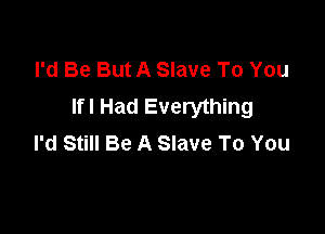 I'd Be But A Slave To You
lfl Had Everything

I'd Still Be A Slave To You