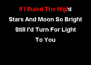 Ifl Ruled The Night
Stars And Moon 80 Bright
Still I'd Turn For Light

To You