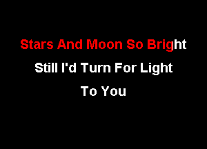 Stars And Moon 80 Bright
Still I'd Turn For Light

To You