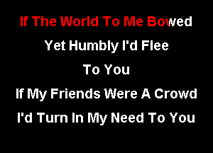 If The World To Me Bowed
Yet Humbly I'd Flee
To You

If My Friends Were A Crowd
I'd Turn In My Need To You