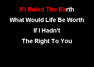 Ifl Ruled The Earth
What Would Life Be Worth
Ifl Hadn't

The Right To You