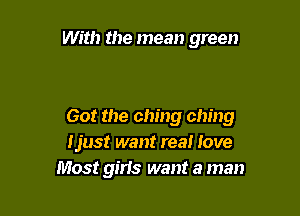 With the mean green

60! the ching ching
Ijust want rea! love
Most girls want a man