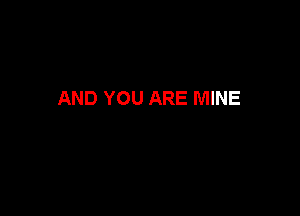 AND YOU ARE MINE