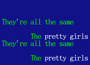 Theylre all the same

The pretty girls
Theylre all the same

The pretty girls