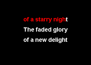 of a starry night

The faded glory

of a new delight