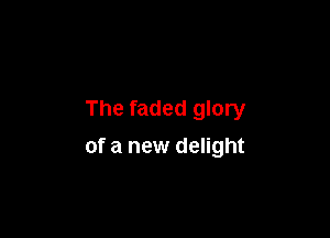 The faded glory

of a new delight