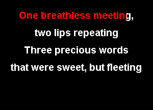 One breathless meeting,
two lips repeating
Three precious words

that were sweet, but fleeting