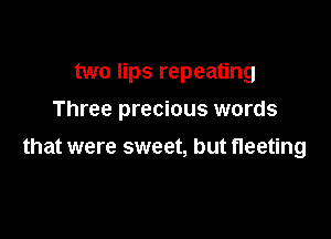 two lips repeating

Three precious words

that were sweet, but fleeting