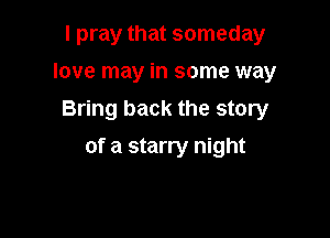 I pray that someday
love may in some way
Bring back the story

of a starry night