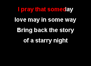 I pray that someday
love may in some way
Bring back the story

of a starry night