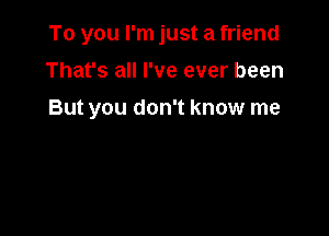 To you I'm just a friend

That's all I've ever been
But you don't know me