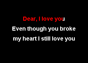 Dear, I love you
Even though you broke

my heart I still love you