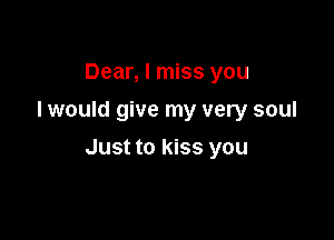 Dear, I miss you
I would give my very soul

Just to kiss you